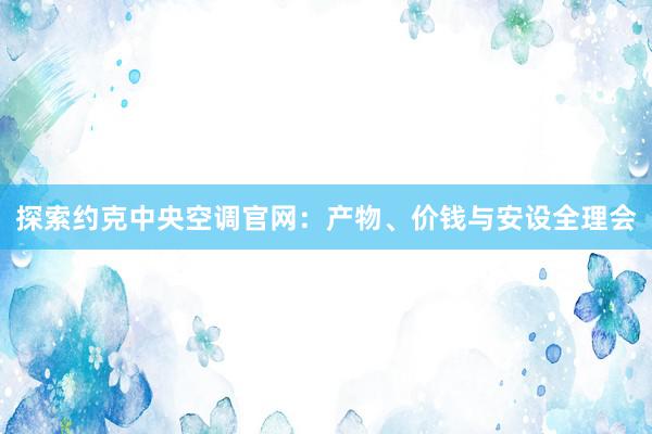 探索约克中央空调官网：产物、价钱与安设全理会