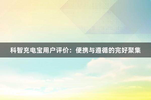 科智充电宝用户评价：便携与遵循的完好聚集